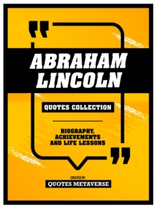 Abraham Lincoln - Quotes Collection : Biography, Achievements And Life Lessons