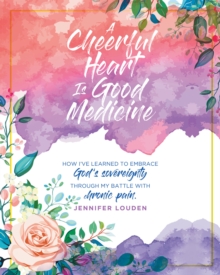 A Cheerful Heart Is Good Medicine : How I've learned to embrace God's sovereignty through my battle with chronic pain