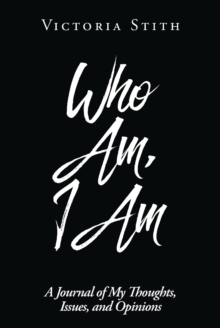 Who Am, I Am : A Journal of My Thoughts, Issues, and Opinions