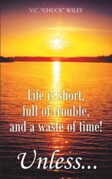 Life is short, full of trouble, and a waste of time! Unless...