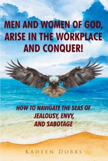 Men and Women of God, Arise in The Workplace and Conquer! : How To Navigate The Seas of Jealousy, Envy, and Sabotage