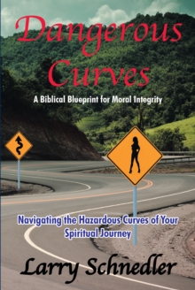 Dangerous Curves : A Biblical Blueprint for Moral Integrity: Navigating the Hazardous Curves of Your Spiritual Journey