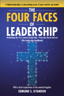 The Four Faces of Leadership : Redefining the Twenty-First Century Leadership from the Church and Out (The Leadership Handbook) With a brief exploration of the animal kingdom