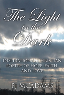 The Light in the Dark : Inspirational Christian Poetry of Hope, Faith, and Love