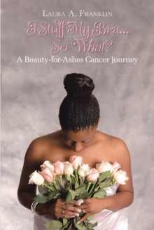 I Stuff My Bra...So What? : A Beauty-for-Ashes Cancer Journey