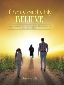 If You Could Only Believe : Three Families, Three Generations, Three Journeys, One Path to Christ