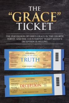 The "Grace" Ticket : The perversion of God's grace in the church today, and the counterfeit ticket Satan's deception is selling.