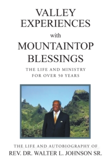 Valley Experiences with Mountaintop Blessings : The Life and Ministry for Over 50 Years: The Life and Autobiography of Rev. Dr. Walter L. Johnson Sr.