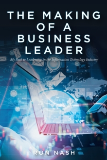 The Making of a Business Leader : My Path to Leadership in the Information Technology Industry