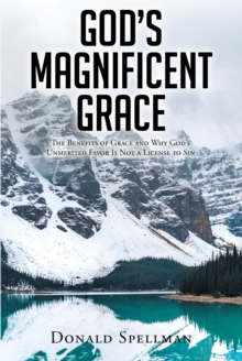 God's Magnificent Grace : The Benefits of Grace and Why God's Unmerited Favor Is Not a License to Sin