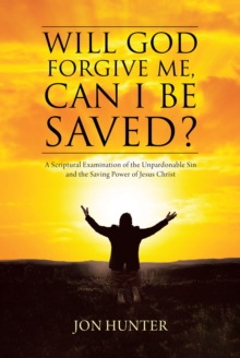 Will God Forgive Me, Can I Be Saved? : A Scriptural Examination of the Unpardonable Sin and the Saving Power of Jesus Christ