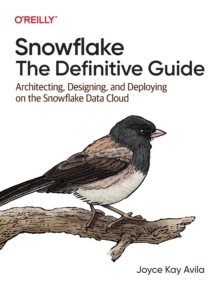 Snowflake - The Definitive Guide : Architecting, Designing, and Deploying on the Snowflake Data Cloud