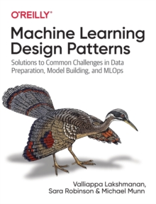 Machine Learning Design Patterns : Solutions to Common Challenges in Data Preparation, Model Building, and MLOps