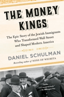 The Money Kings : The Epic Story of the Jewish Immigrants Who Transformed Wall Street and Shaped Modern America