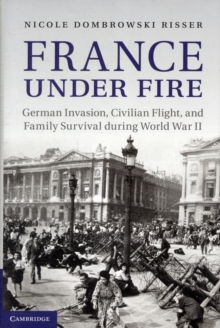 France Under Fire : German Invasion, Civilian Flight and Family Survival During World War II, Hardback Book France Under Fire : German Invasion, Civilian Flight and Family Survival During World War II, Hardback Book