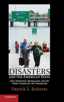 Disasters and the American State : How Politicians, Bureaucrats, and the Public Prepare for the Unexpected, Hardback Book Disasters and the American State : How Politicians, Bureaucrats, and the Public Prepare for the Unexpected, Hardback Book