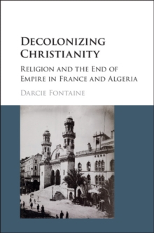 Decolonizing Christianity : Religion and the End of Empire in France and Algeria, Hardback Book Decolonizing Christianity : Religion and the End of Empire in France and Algeria, Hardback Book