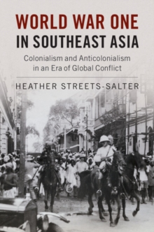 World War One in Southeast Asia : Colonialism and Anticolonialism in an Era of Global Conflict, Hardback Book World War One in Southeast Asia : Colonialism and Anticolonialism in an Era of Global Conflict, Hardback Book