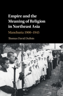 Empire and the Meaning of Religion in Northeast Asia : Manchuria 1900-1945, Hardback Book Empire and the Meaning of Religion in Northeast Asia : Manchuria 1900-1945, Hardback Book