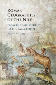 Roman Geographies of the Nile : From the Late Republic to the Early Empire, Hardback Book Roman Geographies of the Nile : From the Late Republic to the Early Empire, Hardback Book