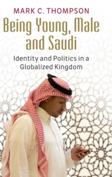 Being Young, Male and Saudi : Identity and Politics in a Globalized Kingdom