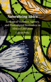 Naturalizing Africa : Ecological Violence, Agency, and Postcolonial Resistance in African Literature, Hardback Book Naturalizing Africa : Ecological Violence, Agency, and Postcolonial Resistance in African Literature, Hardback Book