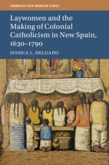 Cambridge Latin American Studies : Laywomen and the Making of Colonial Catholicism in New Spain, 1630-1790 Series Number 110, Hardback Book Cambridge Latin American Studies : Laywomen and the Making of Colonial Catholicism in New Spain, 1630-1790 Series Number 110, Hardback Book