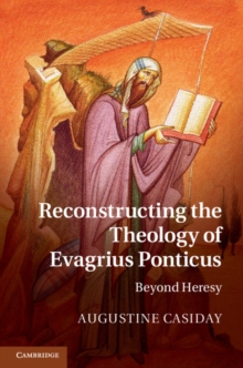 Reconstructing the Theology of Evagrius Ponticus : Beyond Heresy