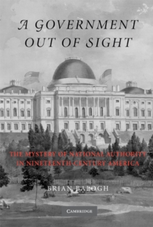 Government Out of Sight : The Mystery of National Authority in Nineteenth-Century America