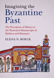 Imagining the Byzantine Past : The Perception of History in the Illustrated Manuscripts of Skylitzes and Manasses