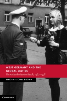 West Germany and the Global Sixties : The Anti-Authoritarian Revolt, 1962-1978