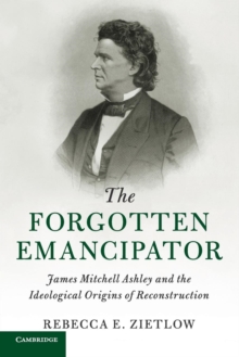 The Forgotten Emancipator : James Mitchell Ashley and the Ideological Origins of Reconstruction, Paperback / softback Book The Forgotten Emancipator : James Mitchell Ashley and the Ideological Origins of Reconstruction, Paperback / softback Book