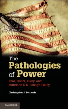 The Pathologies of Power : Fear, Honor, Glory, and Hubris in U.S. Foreign Policy