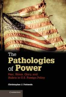 Pathologies of Power : Fear, Honor, Glory, and Hubris in U.S. Foreign Policy