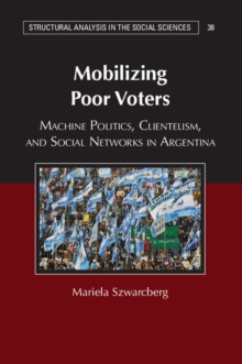Structural Analysis in the Social Sciences : Mobilizing Poor Voters: Machine Politics, Clientelism, and Social Networks in Argentina Series Number 38, Paperback / softback Book Structural Analysis in the Social Sciences : Mobilizing Poor Voters: Machine Politics, Clientelism, and Social Networks in Argentina Series Number 38, Paperback / softback Book