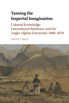 Taming the Imperial Imagination : Colonial Knowledge, International Relations, and the Anglo-Afghan Encounter, 1808-1878, Paperback / softback Book Taming the Imperial Imagination : Colonial Knowledge, International Relations, and the Anglo-Afghan Encounter, 1808-1878, Paperback / softback Book