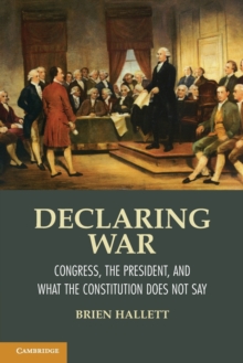 Declaring War : Congress, the President, and What the Constitution Does Not Say, Paperback / softback Book Declaring War : Congress, the President, and What the Constitution Does Not Say, Paperback / softback Book