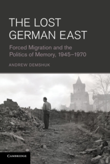 The Lost German East : Forced Migration and the Politics of Memory, 1945-1970, Paperback / softback Book The Lost German East : Forced Migration and the Politics of Memory, 1945-1970, Paperback / softback Book