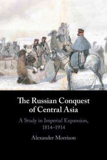 The Russian Conquest of Central Asia : A Study in Imperial Expansion, 1814-1914