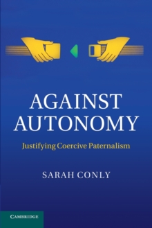 Against Autonomy : Justifying Coercive Paternalism, Paperback / softback Book Against Autonomy : Justifying Coercive Paternalism, Paperback / softback Book