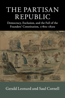 The Partisan Republic : Democracy, Exclusion, and the Fall of the Founders' Constitution, 1780s-1830s, Paperback / softback Book The Partisan Republic : Democracy, Exclusion, and the Fall of the Founders' Constitution, 1780s-1830s, Paperback / softback Book