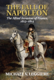 The Cambridge Military Histories The Fall of Napoleon : The Allied Invasion of France, 1813-1814 Volume 1, Paperback / softback Book The Cambridge Military Histories The Fall of Napoleon : The Allied Invasion of France, 1813-1814 Volume 1, Paperback / softback Book