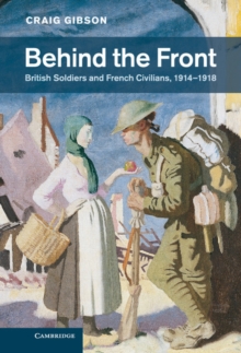 Behind the Front : British Soldiers and French Civilians, 19141918