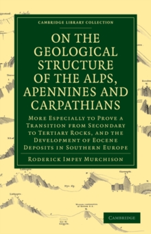 On the Geological Structure of the Alps, Apennines and Carpathians : More Especially to Prove a Transition from Secondary to Tertiary Rocks, and the Development of Eocene Deposits in Southern Europe