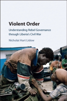 Violent Order : Understanding Rebel Governance through Liberia's Civil War