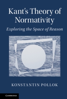 Kant's Theory of Normativity : Exploring the Space of Reason