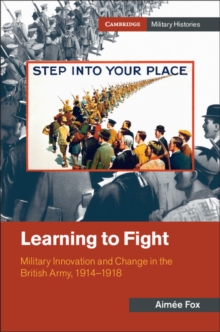 Learning to Fight : Military Innovation and Change in the British Army, 1914-1918