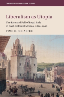 Liberalism as Utopia : The Rise and Fall of Legal Rule in Post-Colonial Mexico, 1820-1900