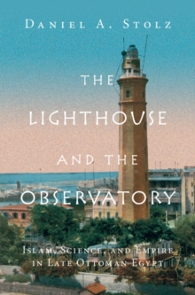 Lighthouse and the Observatory : Islam, Science, and Empire in Late Ottoman Egypt