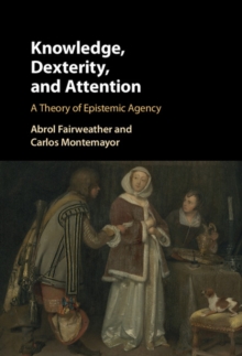 Knowledge, Dexterity, and Attention : A Theory of Epistemic Agency